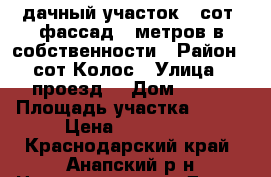 дачный участок 8 сот. фассад 20метров в собственности › Район ­ сот.Колос › Улица ­ проезд4 › Дом ­ 254 › Площадь участка ­ 800 › Цена ­ 500 000 - Краснодарский край, Анапский р-н Недвижимость » Дома, коттеджи, дачи продажа   